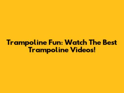 Trampoline Fun: Watch The Best Trampoline Videos!