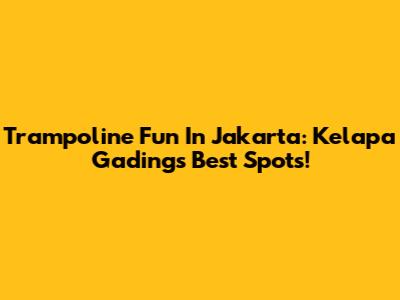 Trampoline Fun In Jakarta: Kelapa Gading's Best Spots!