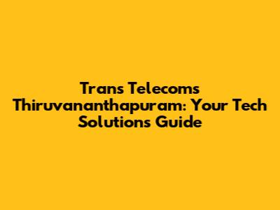 Trans Telecoms Thiruvananthapuram: Your Tech Solutions Guide