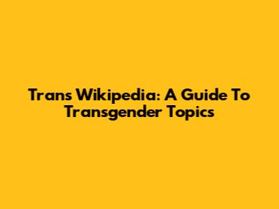 Trans Wikipedia: A Guide To Transgender Topics