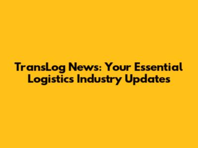 TransLog News: Your Essential Logistics Industry Updates