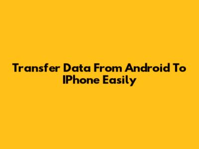 Transfer Data From Android To IPhone Easily