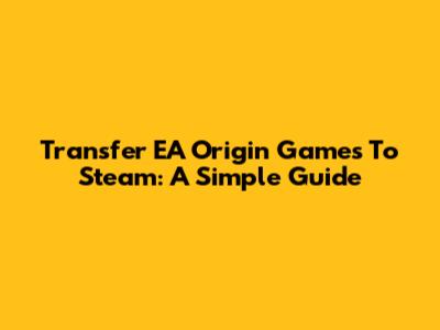 Transfer EA Origin Games To Steam: A Simple Guide