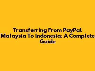 Transferring From PayPal Malaysia To Indonesia: A Complete Guide