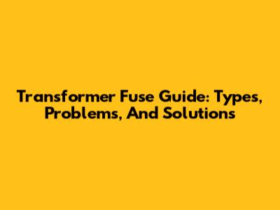 Transformer Fuse Guide: Types, Problems, And Solutions