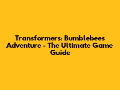 Transformers: Bumblebee's Adventure - The Ultimate Game Guide