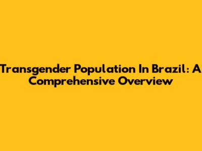 Transgender Population In Brazil: A Comprehensive Overview