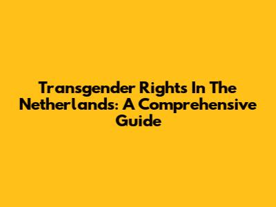 Transgender Rights In The Netherlands: A Comprehensive Guide