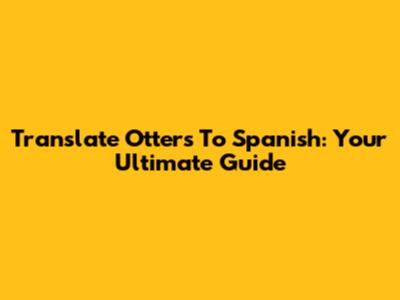 Translate Otters To Spanish: Your Ultimate Guide