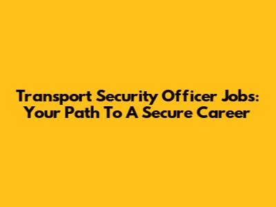 Transport Security Officer Jobs: Your Path To A Secure Career