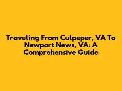 Traveling From Culpeper, VA To Newport News, VA: A Comprehensive Guide