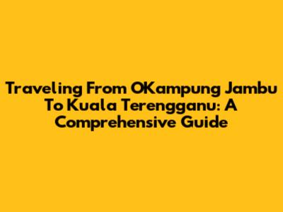 Traveling From OKampung Jambu To Kuala Terengganu: A Comprehensive Guide