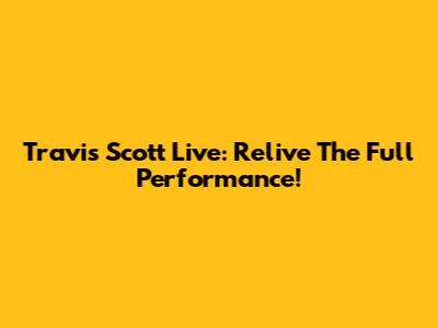Travis Scott Live: Relive The Full Performance!