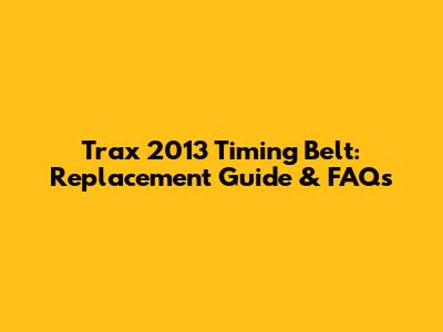 Trax 2013 Timing Belt: Replacement Guide & FAQs