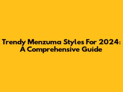 Trendy Menzuma Styles For 2024: A Comprehensive Guide