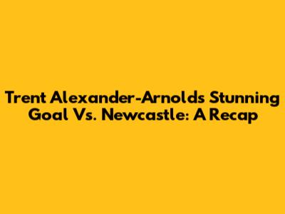 Trent Alexander-Arnold's Stunning Goal Vs. Newcastle: A Recap