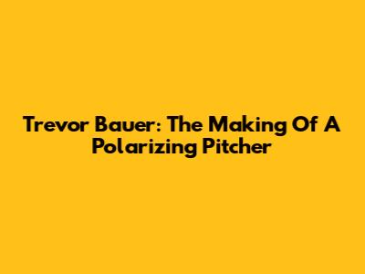 Trevor Bauer: The Making Of A Polarizing Pitcher