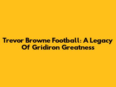 Trevor Browne Football: A Legacy Of Gridiron Greatness