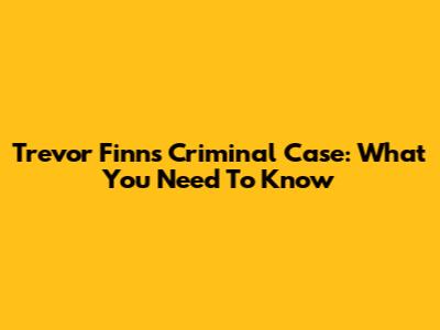 Trevor Finn's Criminal Case: What You Need To Know