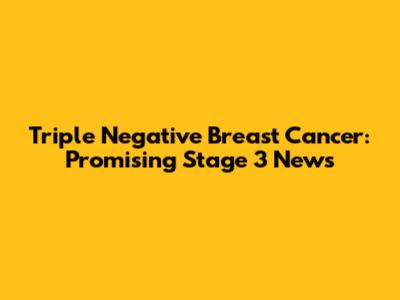 Triple Negative Breast Cancer: Promising Stage 3 News