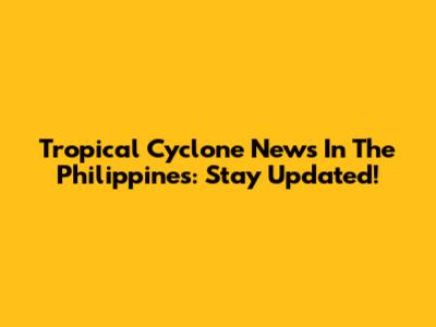 Tropical Cyclone News In The Philippines: Stay Updated!