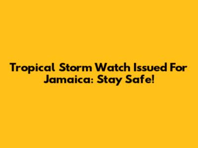 Tropical Storm Watch Issued For Jamaica: Stay Safe!