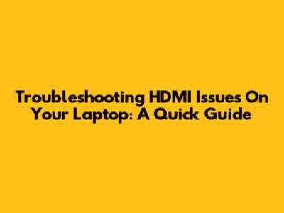 Troubleshooting HDMI Issues On Your Laptop: A Quick Guide