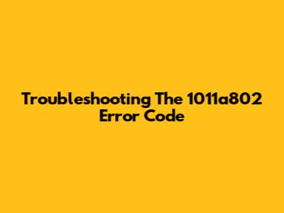 Troubleshooting The 1011a802 Error Code