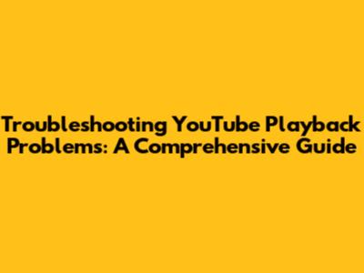 Troubleshooting YouTube Playback Problems: A Comprehensive Guide