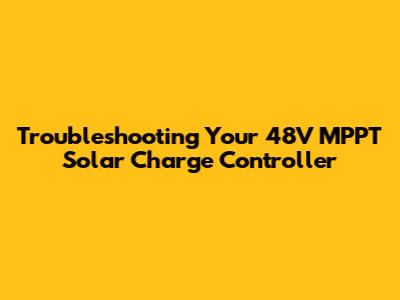Troubleshooting Your 48V MPPT Solar Charge Controller
