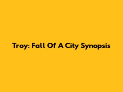 Troy: Fall Of A City Synopsis