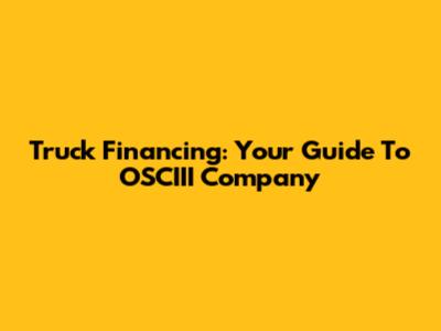 Truck Financing: Your Guide To OSCIII Company