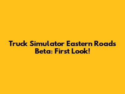 Truck Simulator Eastern Roads Beta: First Look!