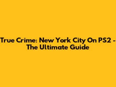 True Crime: New York City On PS2 - The Ultimate Guide