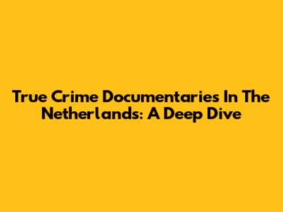 True Crime Documentaries In The Netherlands: A Deep Dive