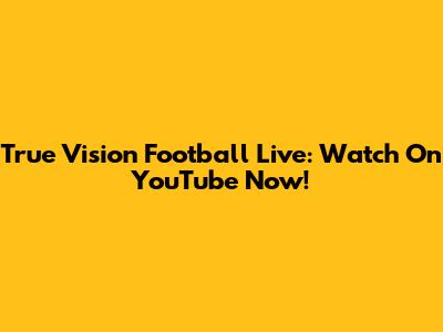 True Vision Football Live: Watch On YouTube Now!