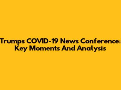Trump's COVID-19 News Conference: Key Moments And Analysis