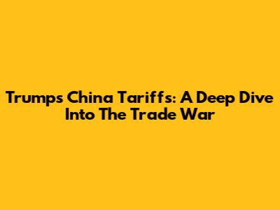 Trump's China Tariffs: A Deep Dive Into The Trade War