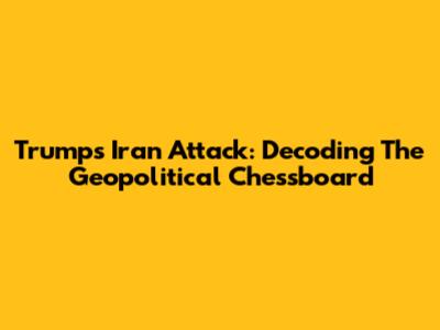 Trump's Iran Attack: Decoding The Geopolitical Chessboard