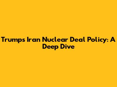 Trump's Iran Nuclear Deal Policy: A Deep Dive