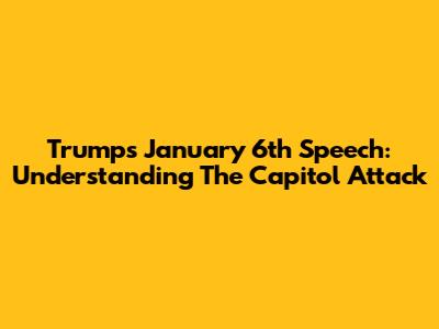 Trump's January 6th Speech: Understanding The Capitol Attack