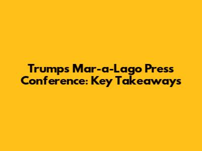 Trump's Mar-a-Lago Press Conference: Key Takeaways