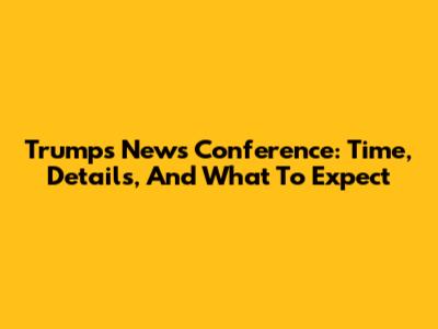 Trump's News Conference: Time, Details, And What To Expect