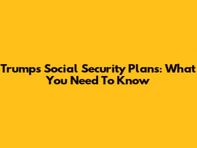 Trump's Social Security Plans: What You Need To Know