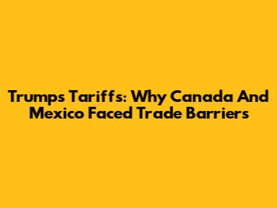 Trump's Tariffs: Why Canada And Mexico Faced Trade Barriers