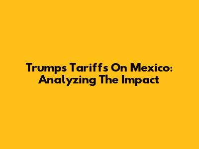 Trump's Tariffs On Mexico: Analyzing The Impact