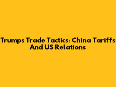 Trump's Trade Tactics: China Tariffs And US Relations