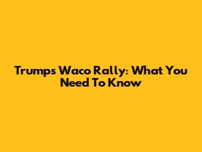 Trump's Waco Rally: What You Need To Know