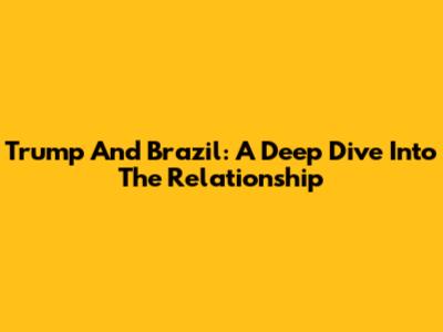 Trump And Brazil: A Deep Dive Into The Relationship