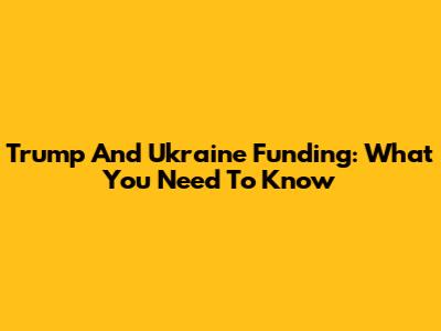 Trump And Ukraine Funding: What You Need To Know